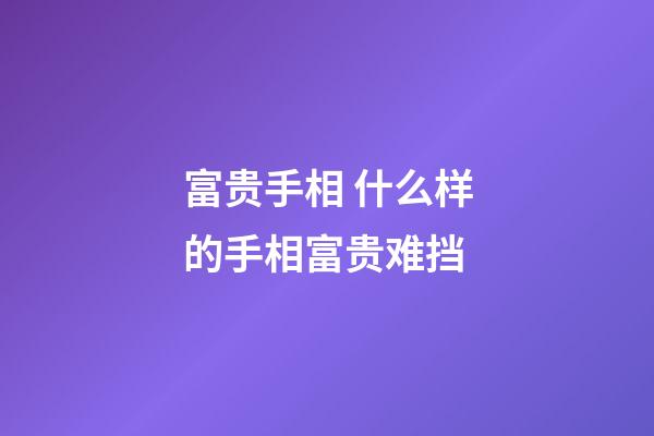 富贵手相 什么样的手相富贵难挡